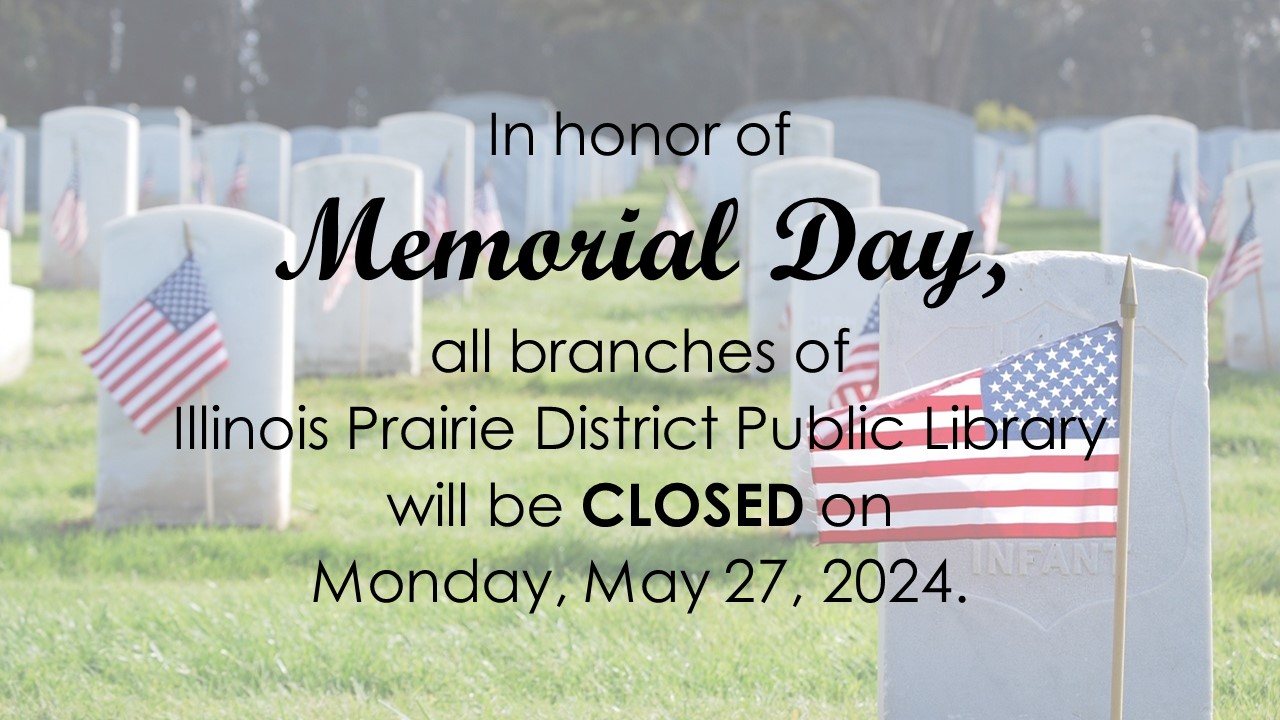 Text: In honor of Memorial Day, all branches of Illinois Prairie District Public Library will be closed on Monday, May, 27, 2024.  Image: a military cemetery, seen from ground level, with small American flags decorating every grave.