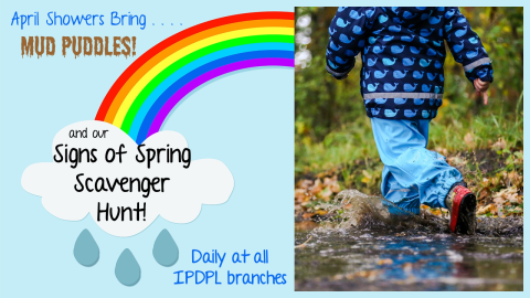 A cartoon rainbow with a rain cloud and a photo of a child wearing a blue raincoat running through a mud puddle.  Text: April Showers bring Mud Puddles! And our Signs of Spring Scavenger Hunt.  Daily at all IPDPL branches.