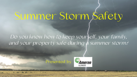 A thunderstorm over a wide prairie with a single lightening bolt striking the ground.  Text: Summer Storm Safety; Do you know how to keep yourself, your family, and your property safe during a summer storm? Presented by Ameren Illinois